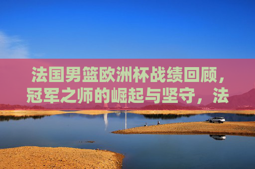 法国男篮欧洲杯战绩回顾,冠军之师的崛起与坚守,法国男篮欧洲杯征程,冠军之师的崛起与坚守