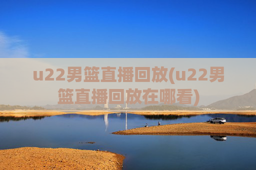 u22男篮直播回放(u22男篮直播回放在哪看)