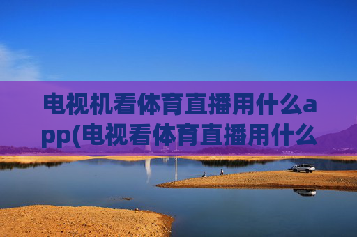 电视机看体育直播用什么app(电视看体育直播用什么软件好)