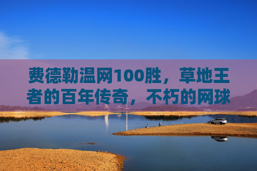 费德勒温网100胜,草地王者的百年传奇,不朽的网球史诗