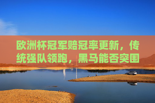 欧洲杯冠军赔冠率更新,传统强队领跑,黑马能否突围?欧洲杯冠军赔冠率更新,传统强队领跑,黑马能否突围?