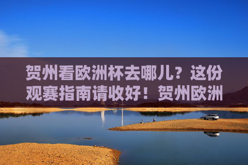 贺州看欧洲杯去哪儿？这份观赛指南请收好！贺州欧洲杯观赛指南