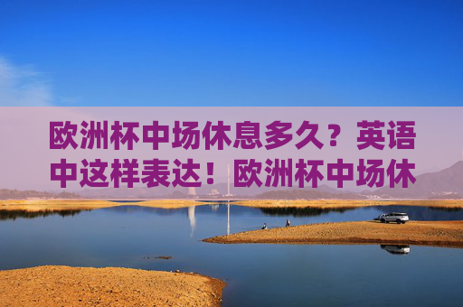 欧洲杯中场休息多久？英语中这样表达！欧洲杯中场休息多久？英语这样说