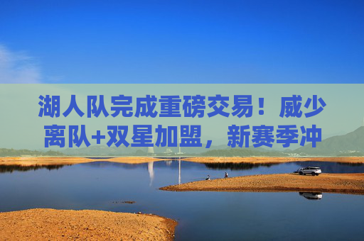 湖人队完成重磅交易!威少离队+双星加盟,新赛季冲击总冠军?湖人重磅交易,威少离队双星加盟,新赛季冲冠?