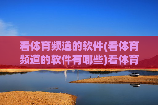 看体育频道的软件(看体育频道的软件有哪些)看体育频道的软件有哪些