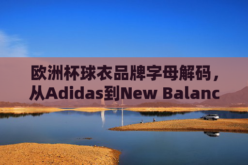 欧洲杯球衣品牌字母解码,从Adidas到New Balance,那些藏在球衣上的足球符号,欧洲杯球衣品牌字母足球解码