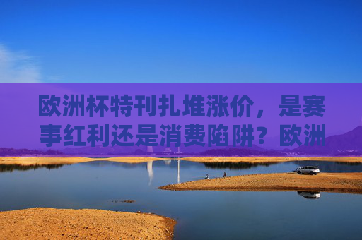 欧洲杯特刊扎堆涨价,是赛事红利还是消费陷阱?欧洲杯特刊扎堆涨价,赛事红利还是消费陷阱?