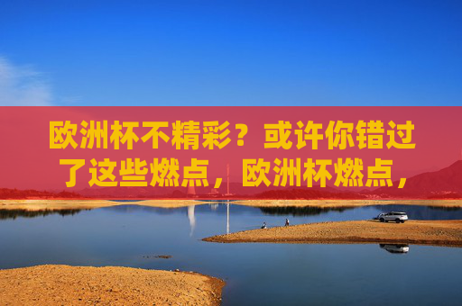 欧洲杯不精彩?或许你错过了这些燃点,欧洲杯燃点,精彩在此