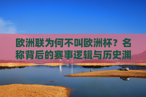 欧洲联为何不叫欧洲杯?名称背后的赛事逻辑与历史渊源,欧洲联不叫欧洲杯?名称背后的赛事逻辑与历史渊源