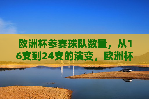 欧洲杯参赛球队数量，从16支到24支的演变，欧洲杯参赛球队数量演变，从16支到24支