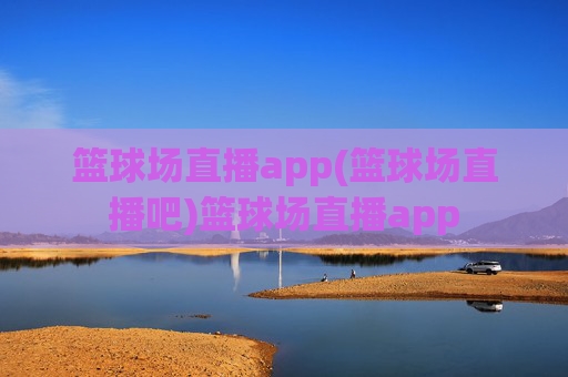 篮球场直播app(篮球场直播吧)篮球场直播app