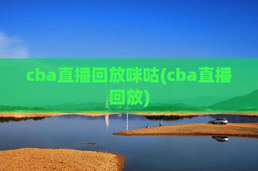 cba直播回放咪咕(cba直播回放)