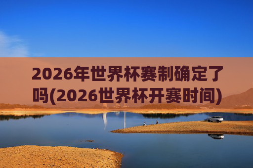 2026年世界杯赛制确定了吗(2026世界杯开赛时间)