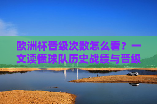 欧洲杯晋级次数怎么看?一文读懂球队历史战绩与晋级规则,欧洲杯晋级次数怎么看?一文读懂球队历史战绩与晋级规则