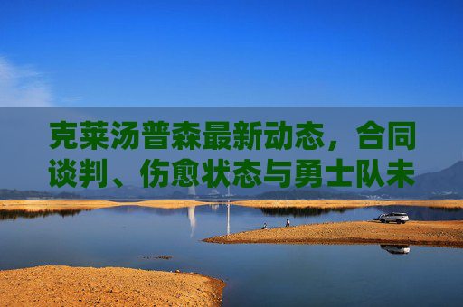 克莱汤普森最新动态,合同谈判、伤愈状态与勇士队未来展望,克莱汤普森最新动态,合同谈判、伤愈状态与勇士队未来展望