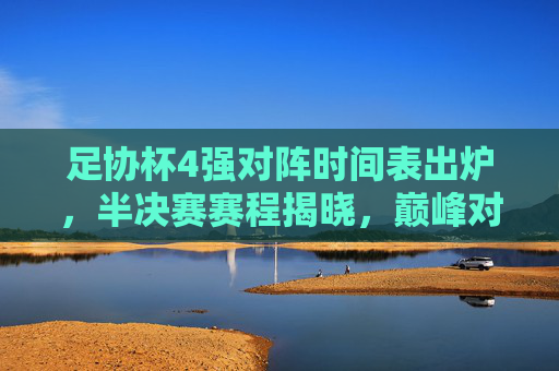 足协杯4强对阵时间表出炉，半决赛赛程揭晓，巅峰对决蓄势待发，足协杯4强对阵时间表出炉 半决赛巅峰对决蓄势待发