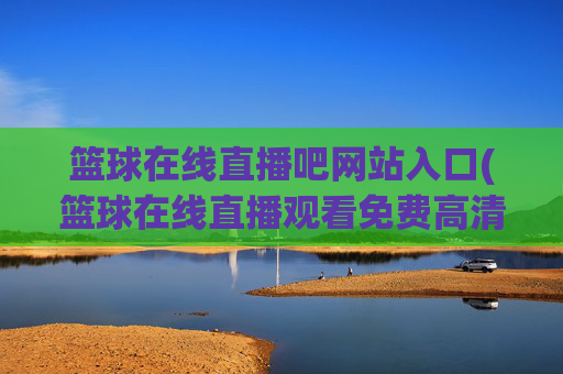 篮球在线直播吧网站入口(篮球在线直播观看免费高清)
