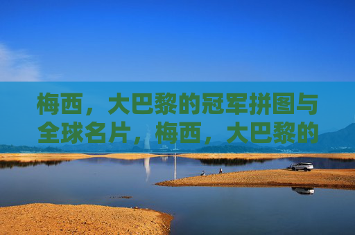 梅西，大巴黎的冠军拼图与全球名片，梅西，大巴黎的冠军拼图与全球名片