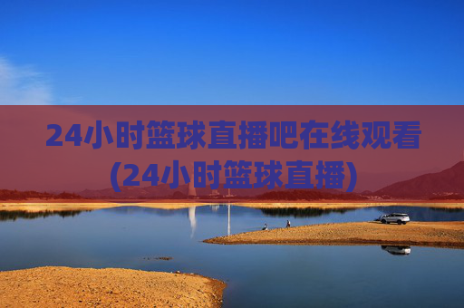 24小时篮球直播吧在线观看(24小时篮球直播)