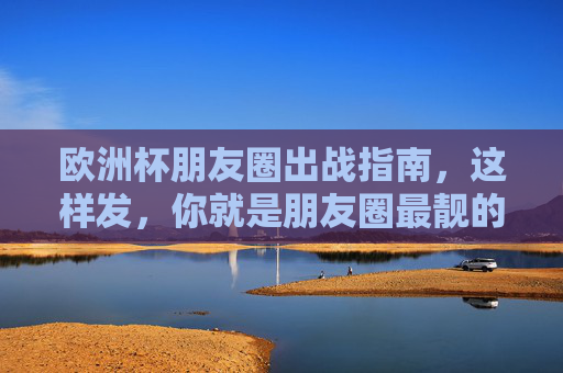 欧洲杯朋友圈出战指南，这样发，你就是朋友圈最靓的球迷！欧洲杯朋友圈出战指南，这样发，你就是最靓球迷！