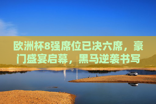 欧洲杯8强席位已决六席，豪门盛宴启幕，黑马逆袭书写传奇，欧洲杯8强豪门黑马同台，六席决出传奇启幕