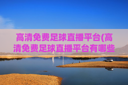 高清免费足球直播平台(高清免费足球直播平台有哪些)高清免费足球直播平台有哪些