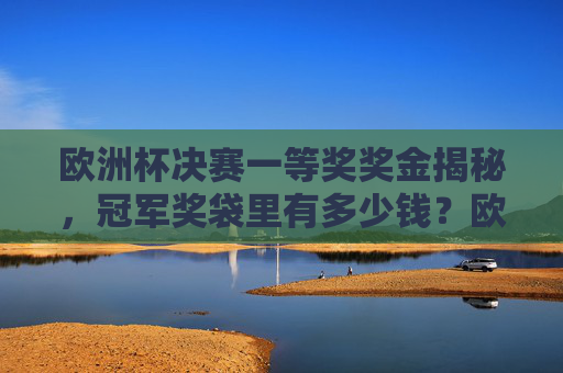 欧洲杯决赛一等奖奖金揭秘,冠军奖袋里有多少钱?欧洲杯决赛冠军奖金有多少?