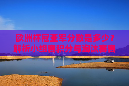 欧洲杯冠亚军分数是多少？解析小组赛积分与淘汰赛赛制，欧洲杯冠亚军分数解析，小组赛积分与淘汰赛赛制