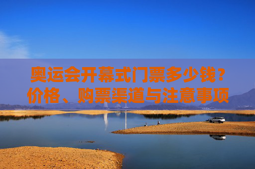 奥运会开幕式门票多少钱?价格、购票渠道与注意事项全解析,奥运会开幕式门票价格、购票渠道与注意事项全解析