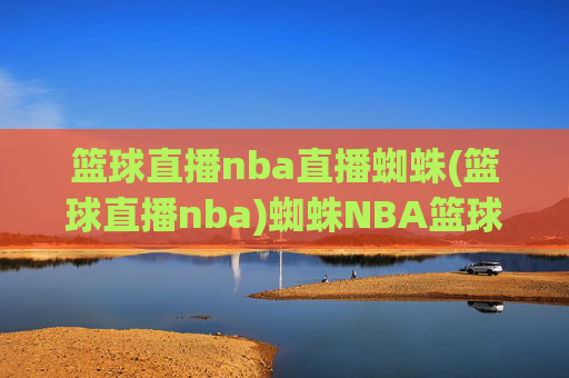 篮球直播nba直播蜘蛛(篮球直播nba)蜘蛛NBA篮球直播