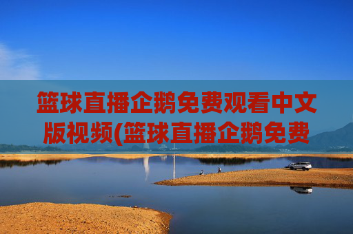篮球直播企鹅免费观看中文版视频(篮球直播企鹅免费观看中文版视频下载)企鹅篮球直播免费观看中文版视频下载
