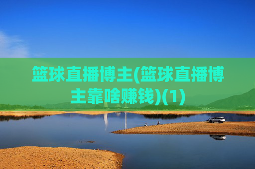 篮球直播博主(篮球直播博主靠啥赚钱)(1)
