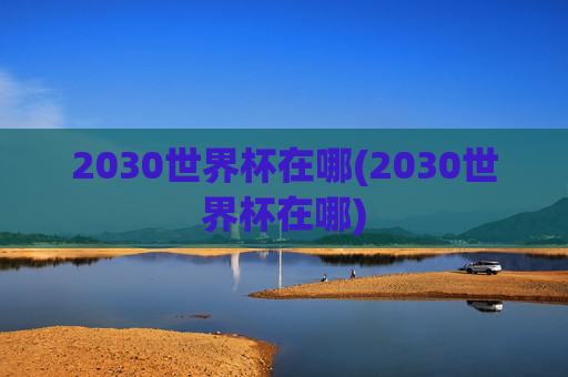 2030世界杯在哪(2030世界杯在哪)