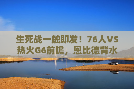 生死战一触即发!76人VS热火G6前瞻,恩比德背水一战,巴特勒能否再演英雄时刻?生死战G6前瞻,恩比德背水一战VS巴特勒英雄时刻