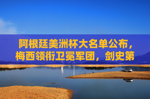 阿根廷美洲杯大名单公布,梅西领衔卫冕军团,剑史第16座美洲杯冠军