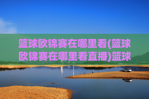 篮球欧锦赛在哪里看(篮球欧锦赛在哪里看直播)篮球欧锦赛哪里看直播