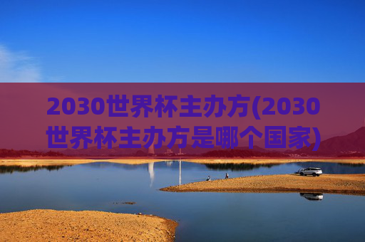 2030世界杯主办方(2030世界杯主办方是哪个国家)