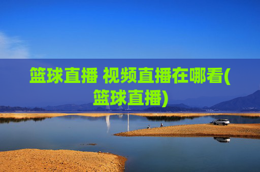 篮球直播 视频直播在哪看(篮球直播)