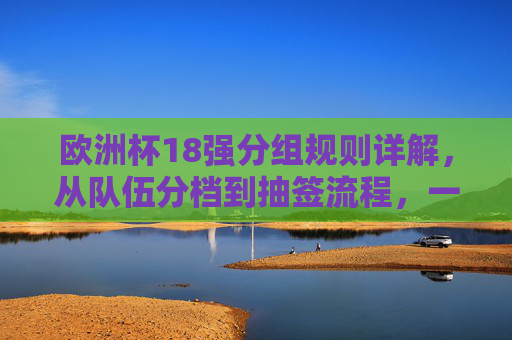 欧洲杯18强分组规则详解,从队伍分档到抽签流程,一文读懂正赛分组逻辑,欧洲杯18强分组规则详解,从分档到抽签流程,一文读懂正赛分组逻辑
