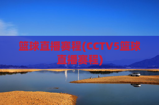 篮球直播赛程(CCTV5篮球直播赛程)