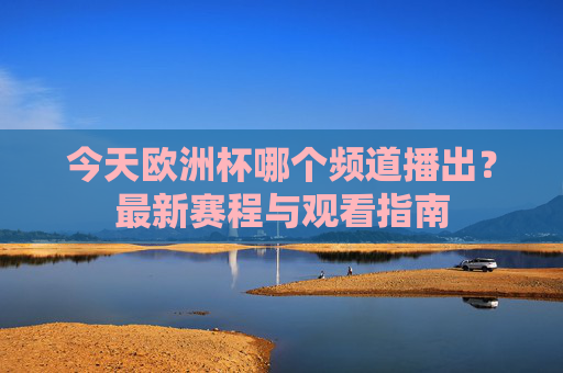 今天欧洲杯哪个频道播出?最新赛程与观看指南