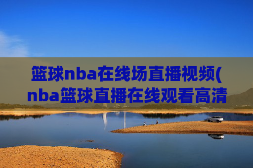 篮球nba在线场直播视频(nba篮球直播在线观看高清直播视频)