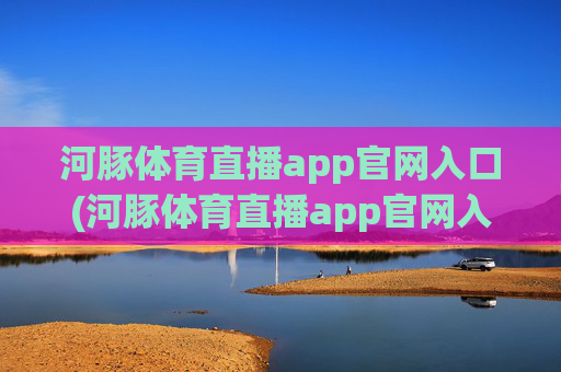河豚体育直播app官网入口(河豚体育直播app官网入口下载)