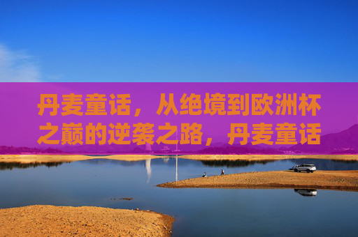 丹麦童话,从绝境到欧洲杯之巅的逆袭之路,丹麦童话,绝境逆袭,登顶欧洲杯之巅