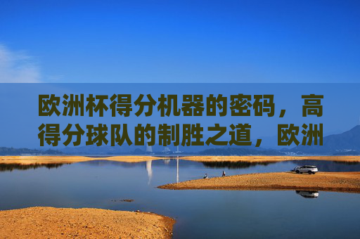 欧洲杯得分机器的密码，高得分球队的制胜之道，欧洲杯得分机器的制胜密码