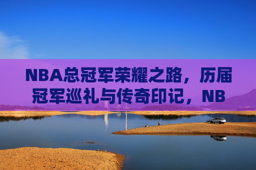 NBA总冠军荣耀之路，历届冠军巡礼与传奇印记，NBA总冠军荣耀之路，历届冠军巡礼与传奇印记