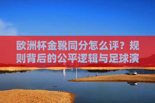欧洲杯金靴同分怎么评?规则背后的公平逻辑与足球演变,欧洲杯金靴同分规则,公平逻辑与足球演变