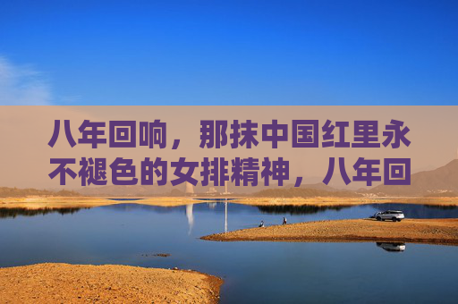 八年回响，那抹中国红里永不褪色的女排精神，八年回响，中国红永不褪色的女排精神