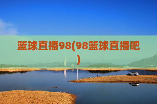 篮球直播98(98篮球直播吧)