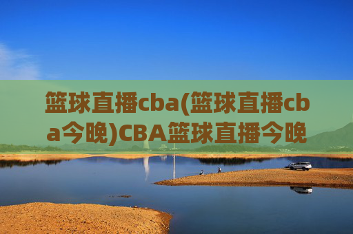 篮球直播cba(篮球直播cba今晚)CBA篮球直播今晚
